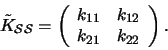 \begin{displaymath}\tilde{K}_{\mathcal{S}\mathcal{S}} = \left( \begin{array}{cc}
k_{11} & k_{12} \\
k_{21} & k_{22} \\
\end{array}\right).
\end{displaymath}