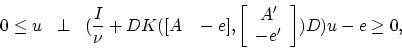 \begin{displaymath}
0\le u\;\;\perp\;\;(\frac{I}{\nu}+DK([A\;\;\;-e],\left[ \begin{array}{c}
A'\\ -e'
\end{array}\right])D)u-e\ge 0,
\end{displaymath}