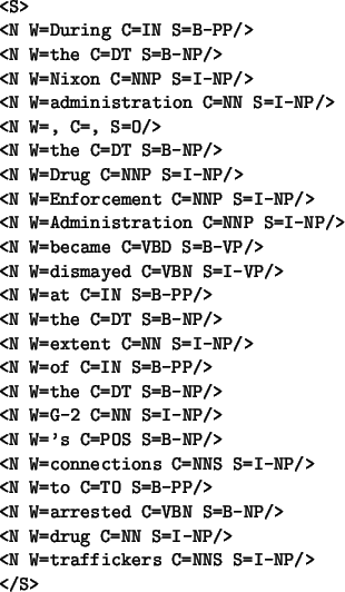 \begin{table}\begin{verbatim}<S>
<N W=During C=IN S=B-PP/>
<N W=the C=DT S=B-N...
...drug C=NN S=I-NP/>
<N W=traffickers C=NNS S=I-NP/>
</S>\end{verbatim}\end{table}