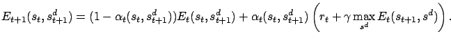 $\displaystyle E_{t+1}(s_t,s_{t+1}^d) = (1-\alpha_t(s_t,s_{t+1}^d)) E_{t}(s_t,s_...
...pha_t(s_t,s_{t+1}^d) \left( r_t + \gamma \max_{s^d} E_{t}(s_{t+1},s^d) \right).$