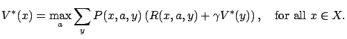 $\displaystyle V^*(x) = \max_a \sum_y P(x,a,y) \left( R(x,a,y) + \gamma V^*(y) \right), \quad\textrm{for all } x \in X.$